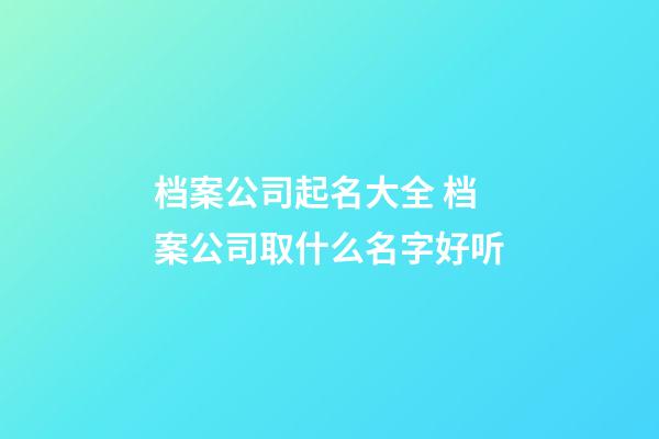 档案公司起名大全 档案公司取什么名字好听-第1张-公司起名-玄机派